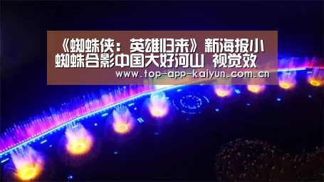 《蜘蛛侠：英雄归来》新海报小蜘蛛合影中国大好河山 视觉效果超赞_开云体育官方入口