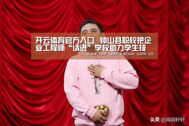 开云体育官方入口-钟山县职校把企业工程师“请进”学校助力学生技能大赛