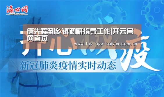 唐先程到乡镇调研指导工作|开云官网首页(图3) 开云体育官方入口