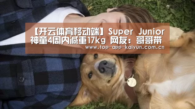 【开云体育移动端】Super Junior神童4周内减重17kg 网友:哥哥带带我(图2) 开云体育数据中心