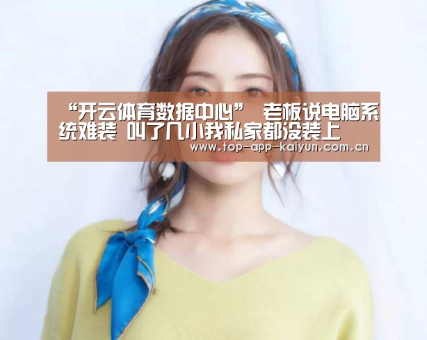 “开云体育数据中心”
老板说电脑系统难装 叫了几小我私家都没装上 最后还是被我解决了！