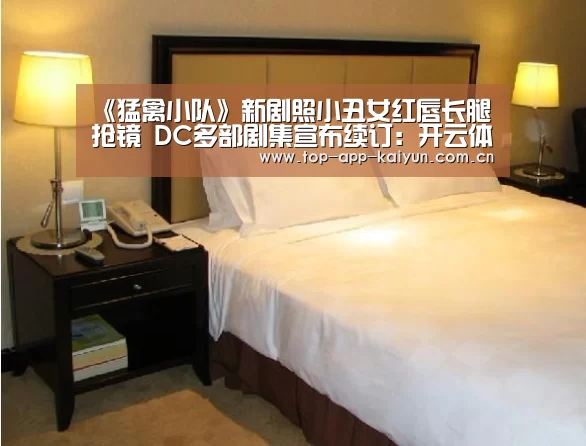 《猛禽小队》新剧照小丑女红唇长腿抢镜 DC多部剧集宣布续订：开云体育移动端