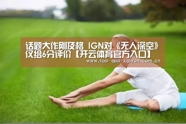 话题大作刚及格 IGN对《无人深空》仅给6分评价【开云体育官方入口】